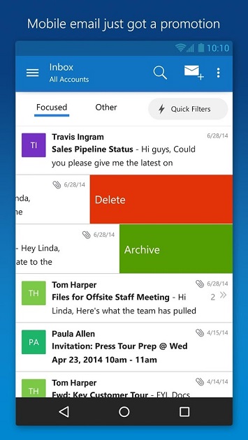 Outlook: برنامه ی ایمیل با قابلیت های فوق العاده  Outlook برای اندروید یک گیرنده ی پست الکترونیکی روان است که با حرکت دست کار می کند، طوری که می توانید به سرعت پیام ها را پاک کنید، آرشیو و یا دوباره نویسی کنید. همچنین به شما این امکان را می دهد که بین ایمیل ها سوئیچ کنید و ویژگی تاریخ گذاری هم در آن کار شده است و فایل های بزرگ را هم می توانید ارسال کنید.